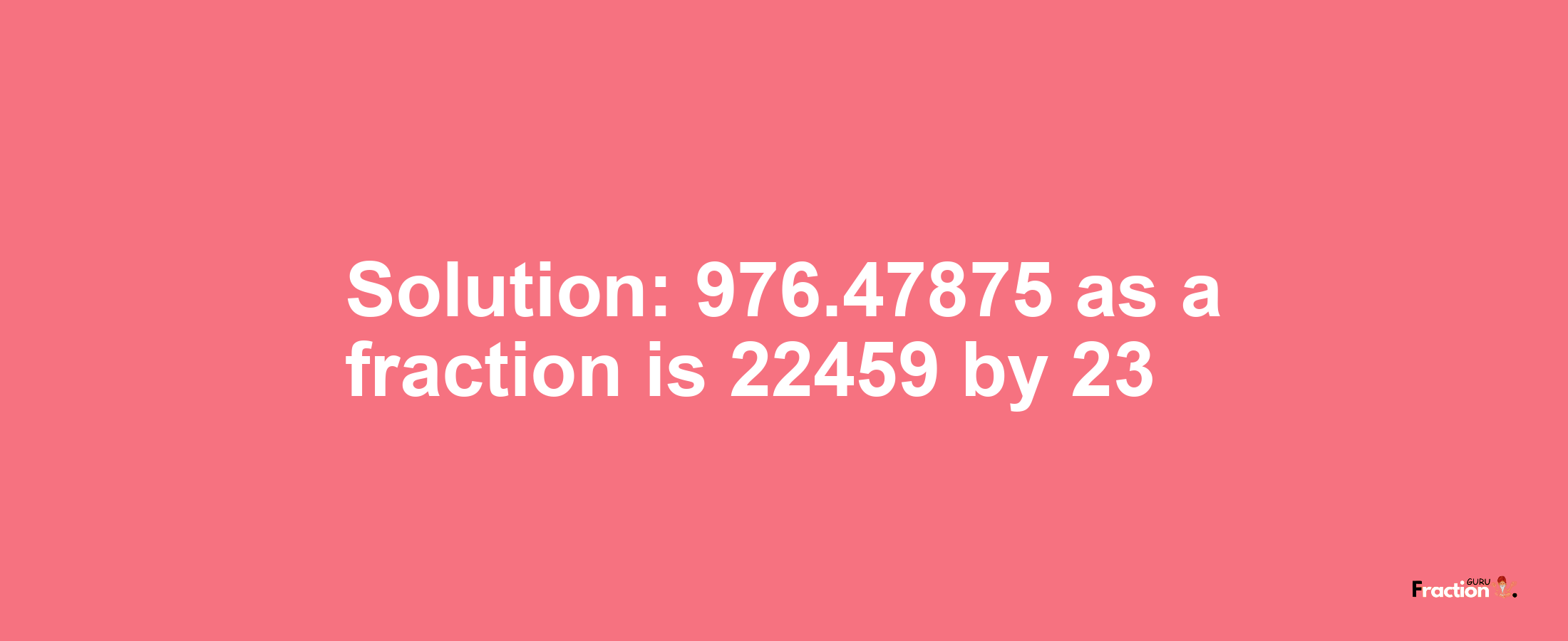 Solution:976.47875 as a fraction is 22459/23